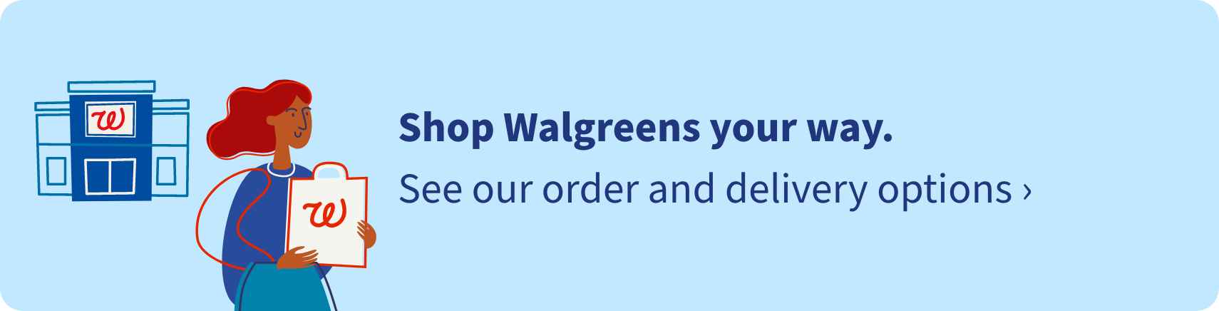 Shop Walgreens your way. See our order and delivery options